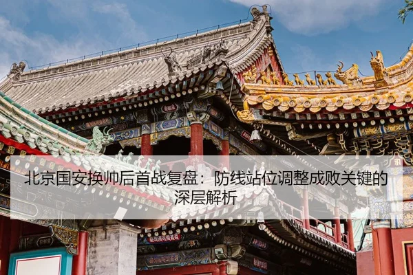 北京国安换帅后首战复盘：防线站位调整成败关键的深层解析